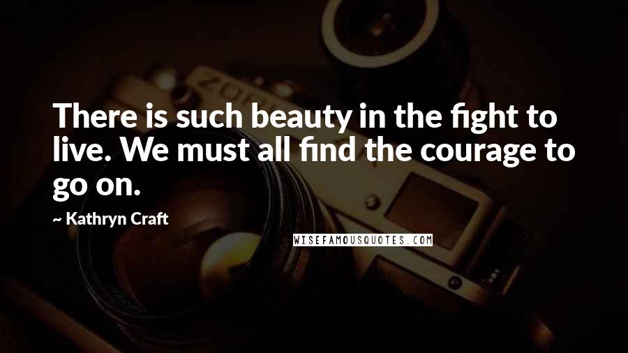 Kathryn Craft Quotes: There is such beauty in the fight to live. We must all find the courage to go on.