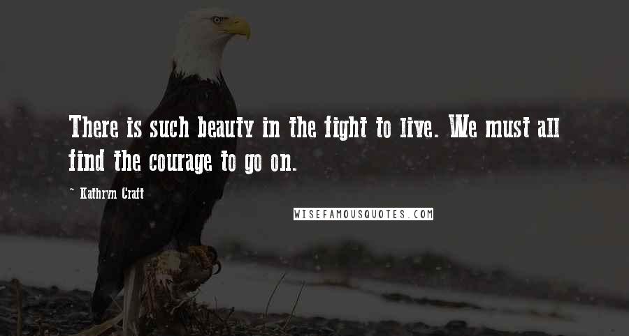 Kathryn Craft Quotes: There is such beauty in the fight to live. We must all find the courage to go on.