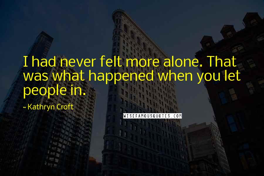 Kathryn Croft Quotes: I had never felt more alone. That was what happened when you let people in.