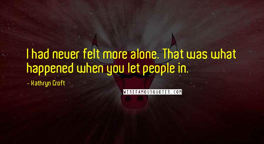 Kathryn Croft Quotes: I had never felt more alone. That was what happened when you let people in.