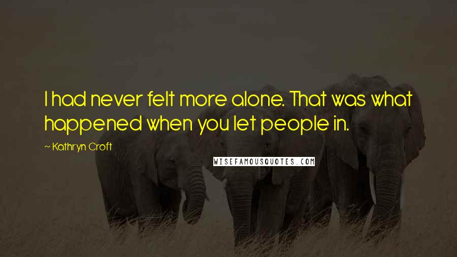 Kathryn Croft Quotes: I had never felt more alone. That was what happened when you let people in.