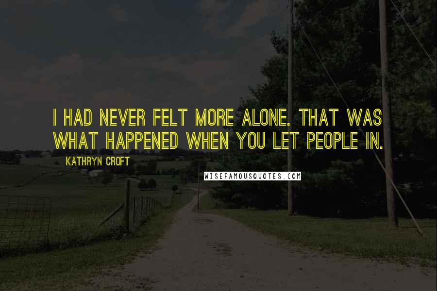 Kathryn Croft Quotes: I had never felt more alone. That was what happened when you let people in.