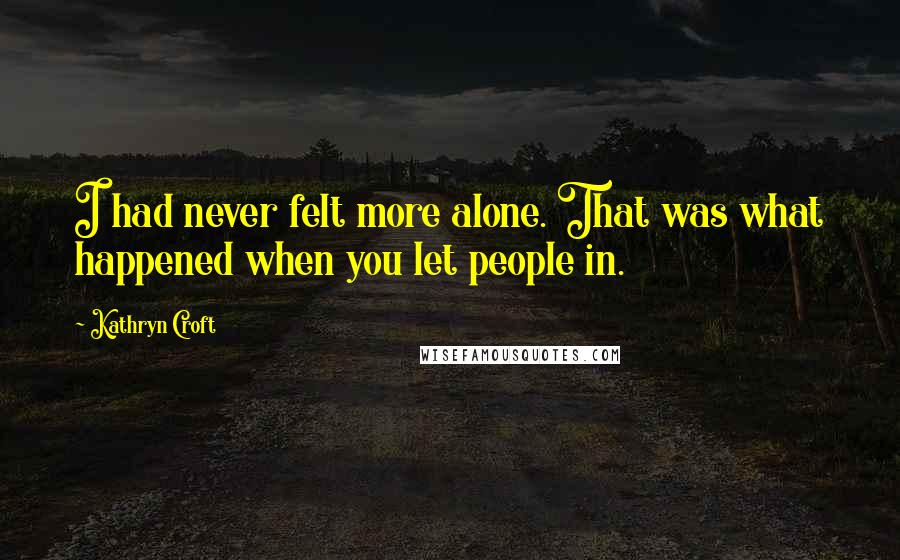 Kathryn Croft Quotes: I had never felt more alone. That was what happened when you let people in.