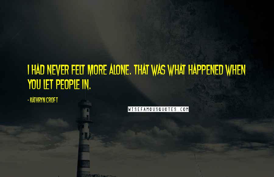 Kathryn Croft Quotes: I had never felt more alone. That was what happened when you let people in.