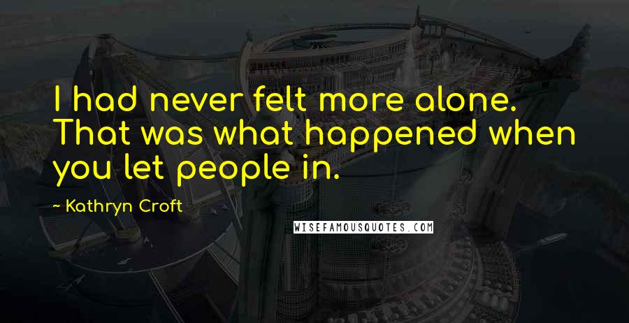 Kathryn Croft Quotes: I had never felt more alone. That was what happened when you let people in.