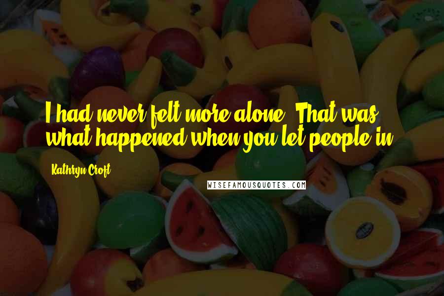 Kathryn Croft Quotes: I had never felt more alone. That was what happened when you let people in.