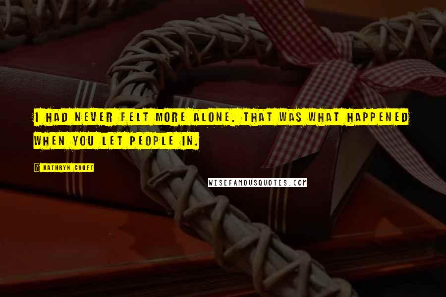Kathryn Croft Quotes: I had never felt more alone. That was what happened when you let people in.