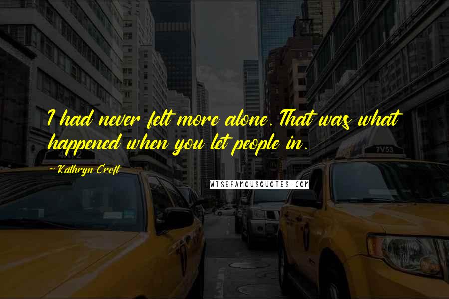Kathryn Croft Quotes: I had never felt more alone. That was what happened when you let people in.
