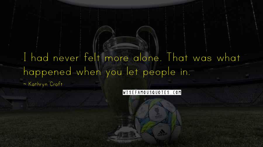 Kathryn Croft Quotes: I had never felt more alone. That was what happened when you let people in.