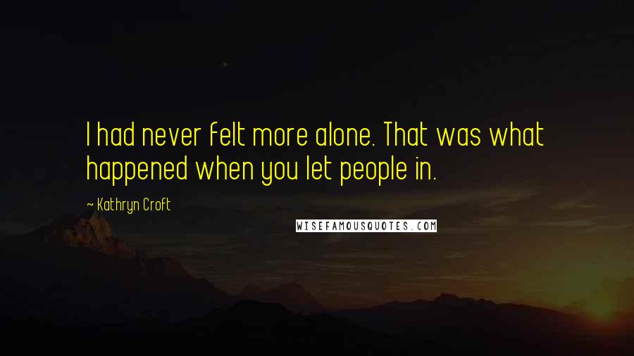 Kathryn Croft Quotes: I had never felt more alone. That was what happened when you let people in.