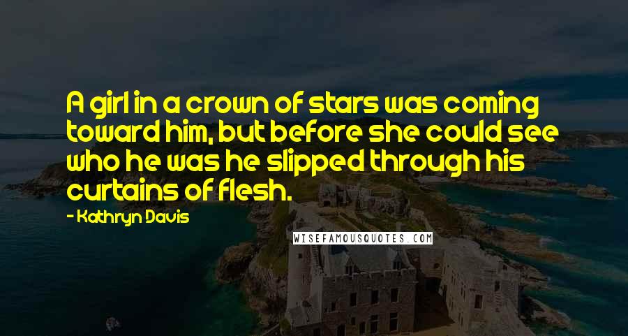 Kathryn Davis Quotes: A girl in a crown of stars was coming toward him, but before she could see who he was he slipped through his curtains of flesh.