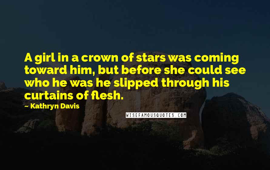 Kathryn Davis Quotes: A girl in a crown of stars was coming toward him, but before she could see who he was he slipped through his curtains of flesh.