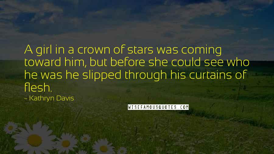 Kathryn Davis Quotes: A girl in a crown of stars was coming toward him, but before she could see who he was he slipped through his curtains of flesh.