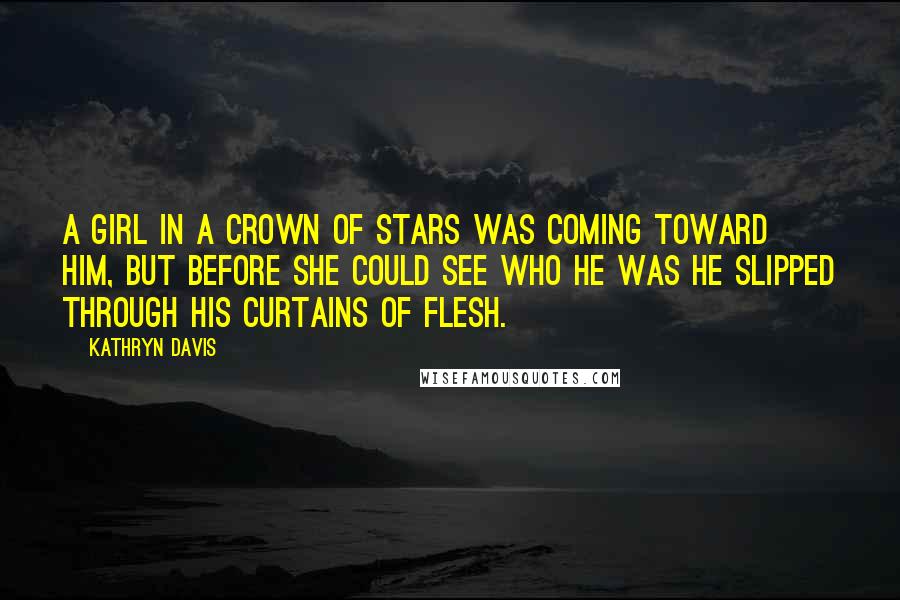 Kathryn Davis Quotes: A girl in a crown of stars was coming toward him, but before she could see who he was he slipped through his curtains of flesh.