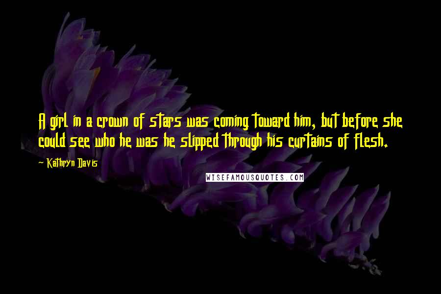 Kathryn Davis Quotes: A girl in a crown of stars was coming toward him, but before she could see who he was he slipped through his curtains of flesh.