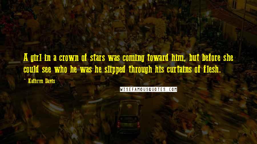 Kathryn Davis Quotes: A girl in a crown of stars was coming toward him, but before she could see who he was he slipped through his curtains of flesh.