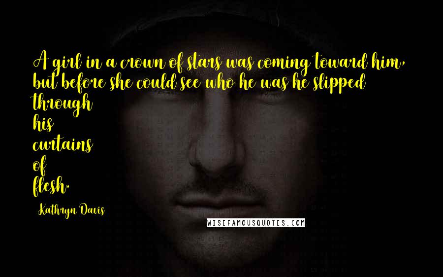 Kathryn Davis Quotes: A girl in a crown of stars was coming toward him, but before she could see who he was he slipped through his curtains of flesh.