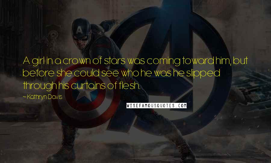 Kathryn Davis Quotes: A girl in a crown of stars was coming toward him, but before she could see who he was he slipped through his curtains of flesh.
