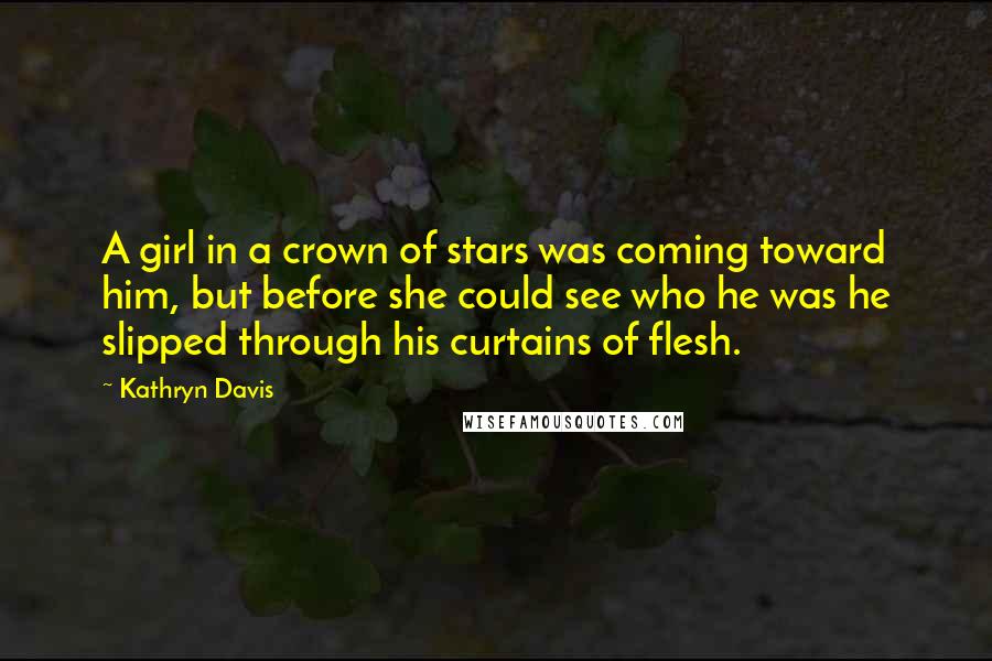 Kathryn Davis Quotes: A girl in a crown of stars was coming toward him, but before she could see who he was he slipped through his curtains of flesh.