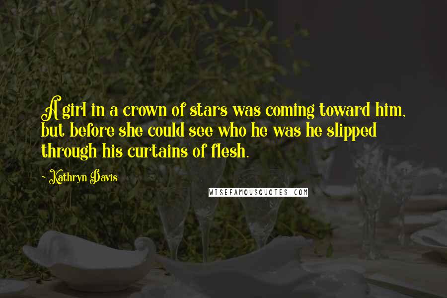 Kathryn Davis Quotes: A girl in a crown of stars was coming toward him, but before she could see who he was he slipped through his curtains of flesh.
