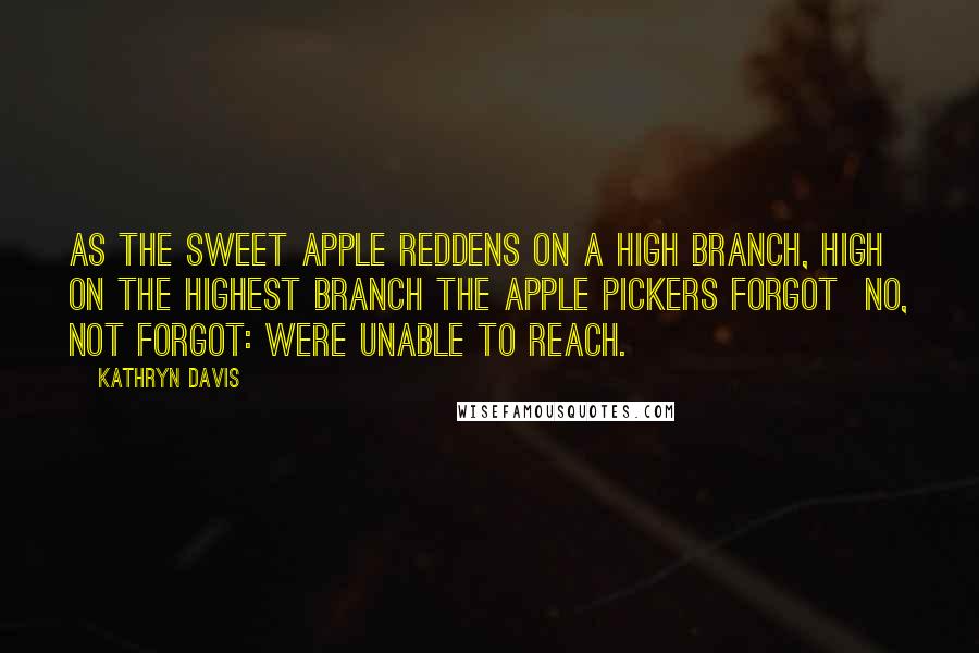 Kathryn Davis Quotes: As the sweet apple reddens on a high branch, high on the highest branch the apple pickers forgot no, not forgot: were unable to reach.