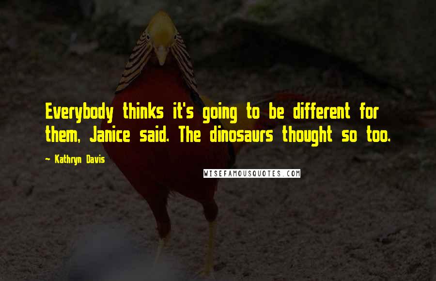 Kathryn Davis Quotes: Everybody thinks it's going to be different for them, Janice said. The dinosaurs thought so too.