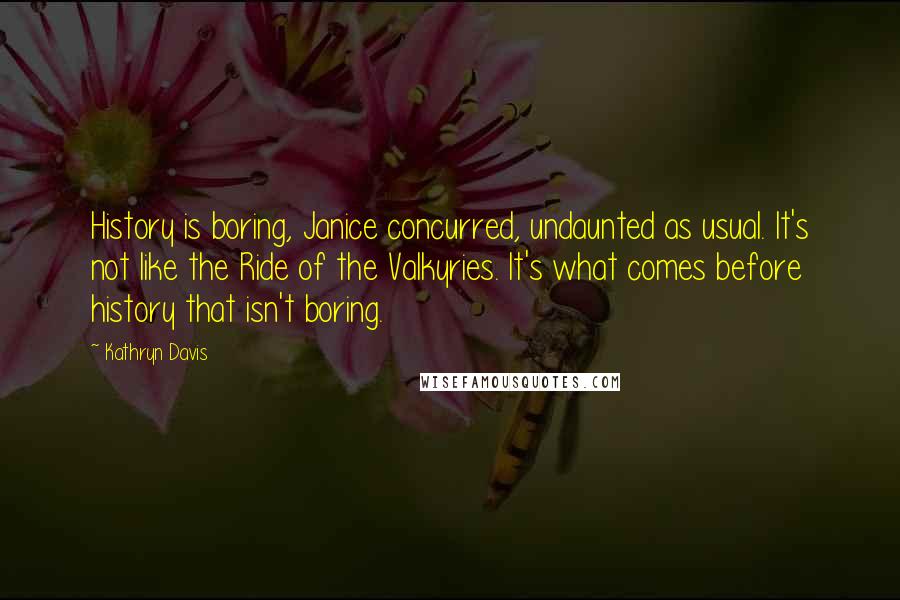 Kathryn Davis Quotes: History is boring, Janice concurred, undaunted as usual. It's not like the Ride of the Valkyries. It's what comes before history that isn't boring.