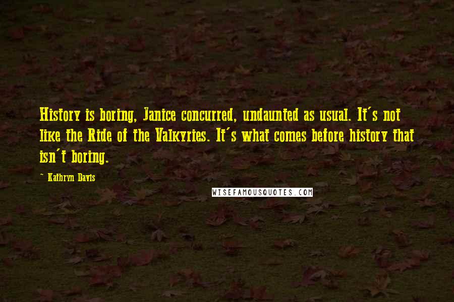 Kathryn Davis Quotes: History is boring, Janice concurred, undaunted as usual. It's not like the Ride of the Valkyries. It's what comes before history that isn't boring.