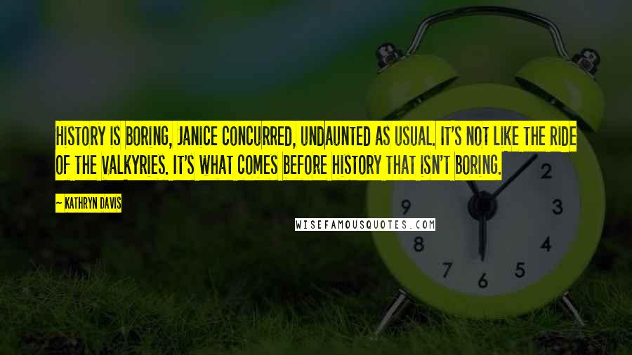 Kathryn Davis Quotes: History is boring, Janice concurred, undaunted as usual. It's not like the Ride of the Valkyries. It's what comes before history that isn't boring.