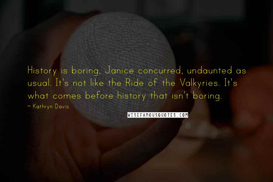 Kathryn Davis Quotes: History is boring, Janice concurred, undaunted as usual. It's not like the Ride of the Valkyries. It's what comes before history that isn't boring.