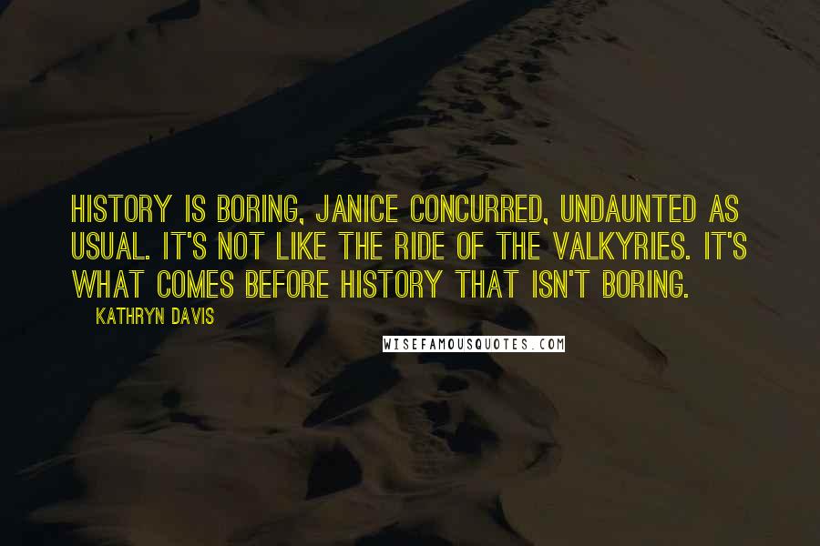 Kathryn Davis Quotes: History is boring, Janice concurred, undaunted as usual. It's not like the Ride of the Valkyries. It's what comes before history that isn't boring.