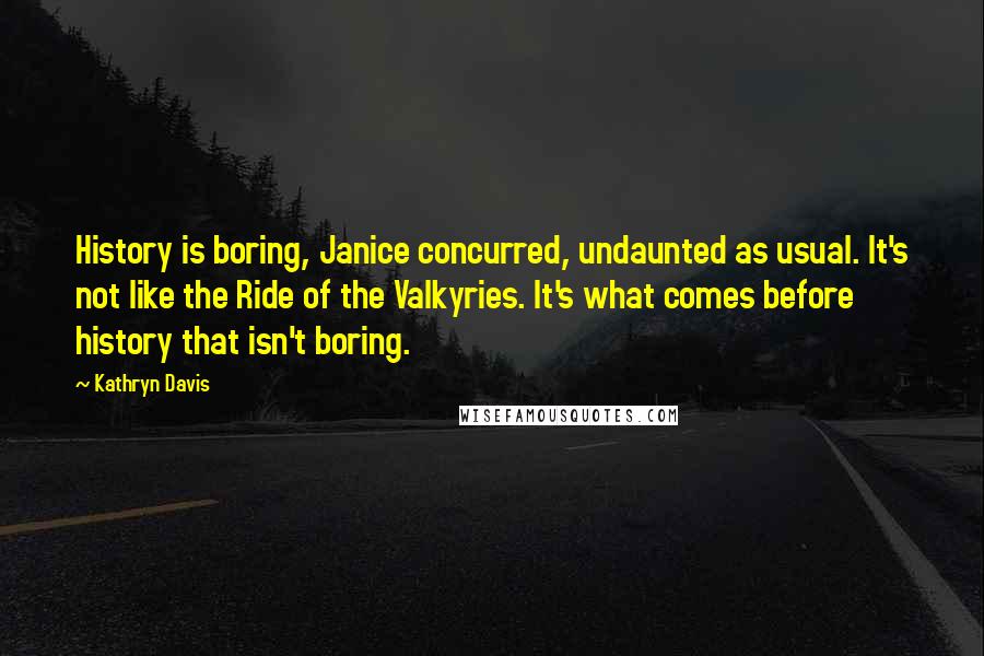 Kathryn Davis Quotes: History is boring, Janice concurred, undaunted as usual. It's not like the Ride of the Valkyries. It's what comes before history that isn't boring.