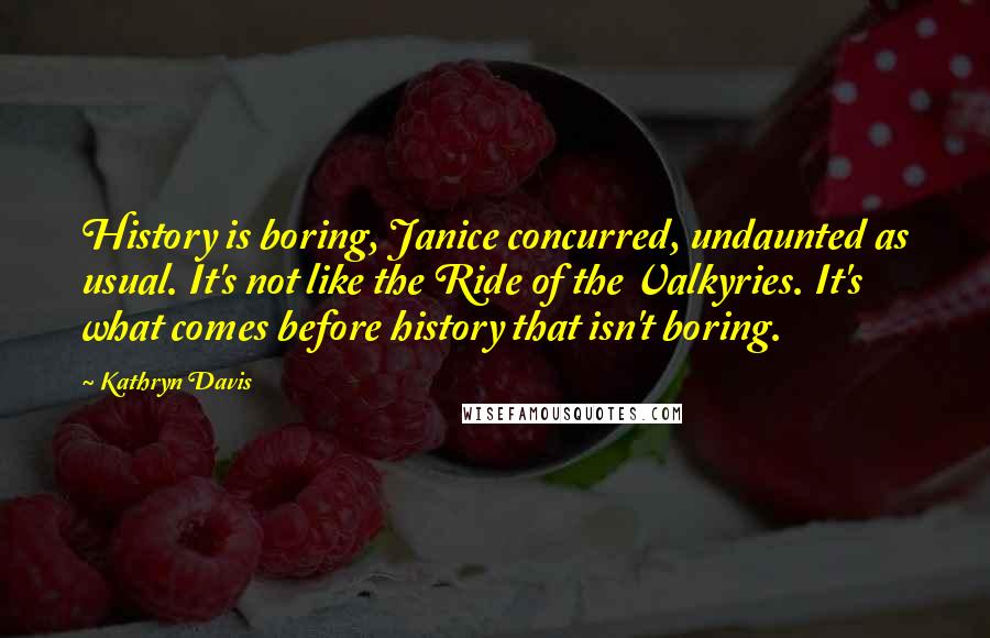 Kathryn Davis Quotes: History is boring, Janice concurred, undaunted as usual. It's not like the Ride of the Valkyries. It's what comes before history that isn't boring.