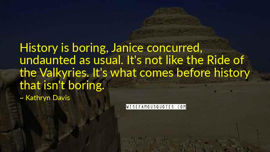 Kathryn Davis Quotes: History is boring, Janice concurred, undaunted as usual. It's not like the Ride of the Valkyries. It's what comes before history that isn't boring.