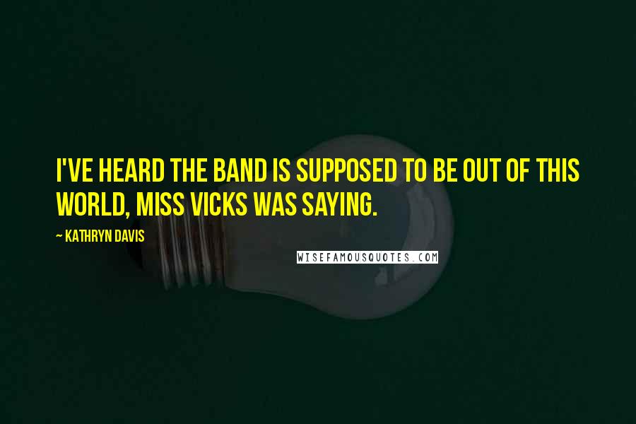 Kathryn Davis Quotes: I've heard the band is supposed to be out of this world, Miss Vicks was saying.