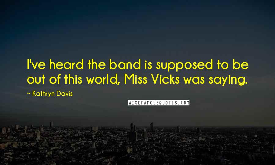 Kathryn Davis Quotes: I've heard the band is supposed to be out of this world, Miss Vicks was saying.