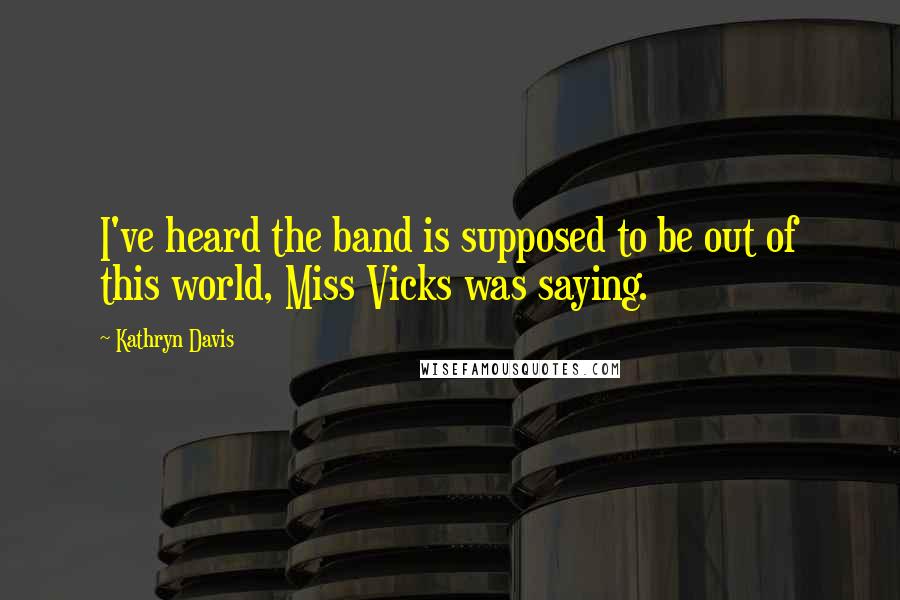Kathryn Davis Quotes: I've heard the band is supposed to be out of this world, Miss Vicks was saying.