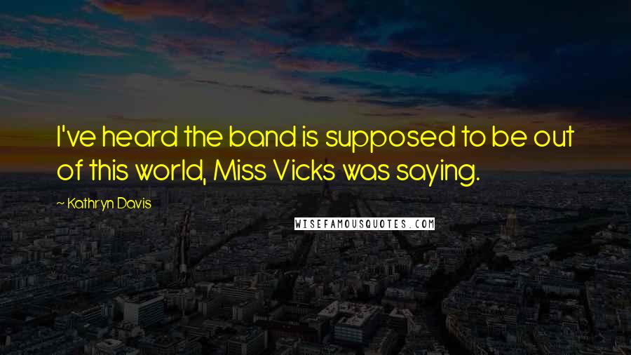 Kathryn Davis Quotes: I've heard the band is supposed to be out of this world, Miss Vicks was saying.