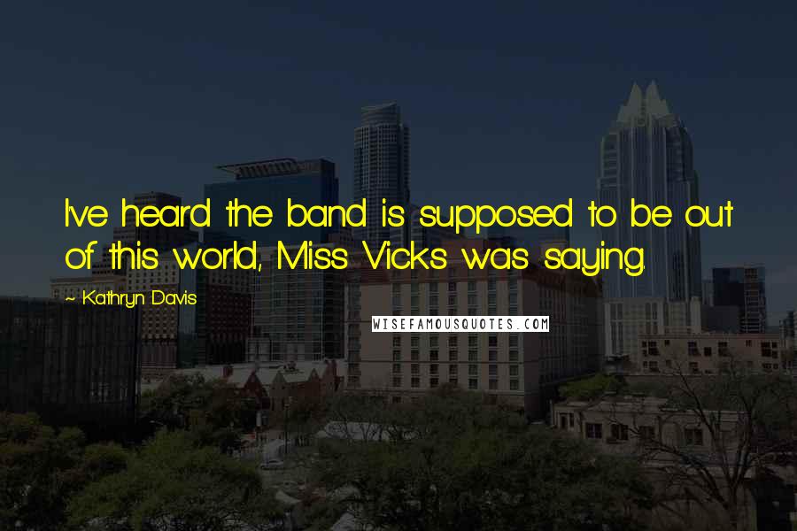 Kathryn Davis Quotes: I've heard the band is supposed to be out of this world, Miss Vicks was saying.