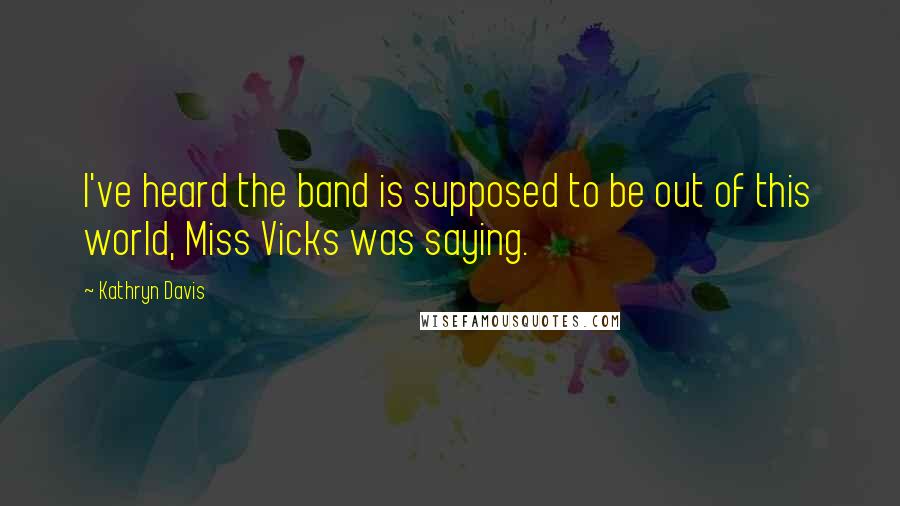 Kathryn Davis Quotes: I've heard the band is supposed to be out of this world, Miss Vicks was saying.