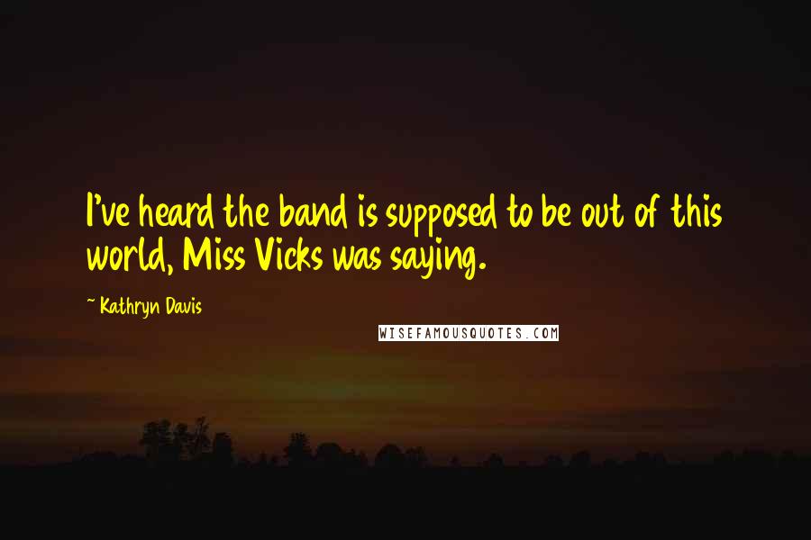Kathryn Davis Quotes: I've heard the band is supposed to be out of this world, Miss Vicks was saying.