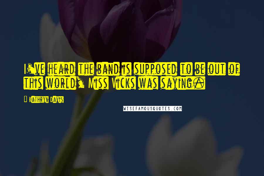 Kathryn Davis Quotes: I've heard the band is supposed to be out of this world, Miss Vicks was saying.