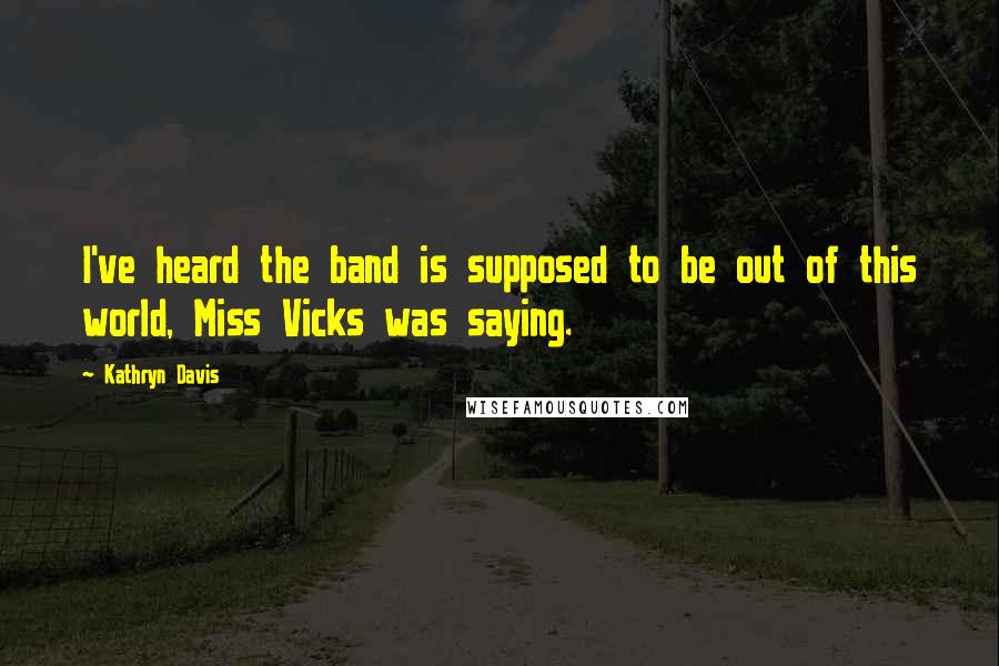 Kathryn Davis Quotes: I've heard the band is supposed to be out of this world, Miss Vicks was saying.
