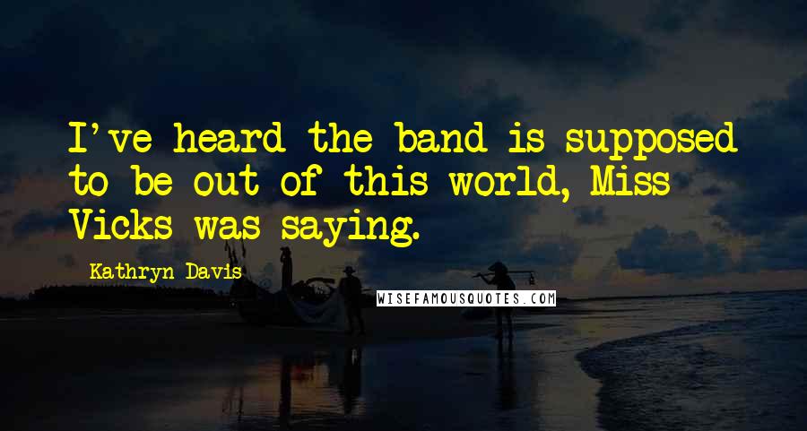 Kathryn Davis Quotes: I've heard the band is supposed to be out of this world, Miss Vicks was saying.