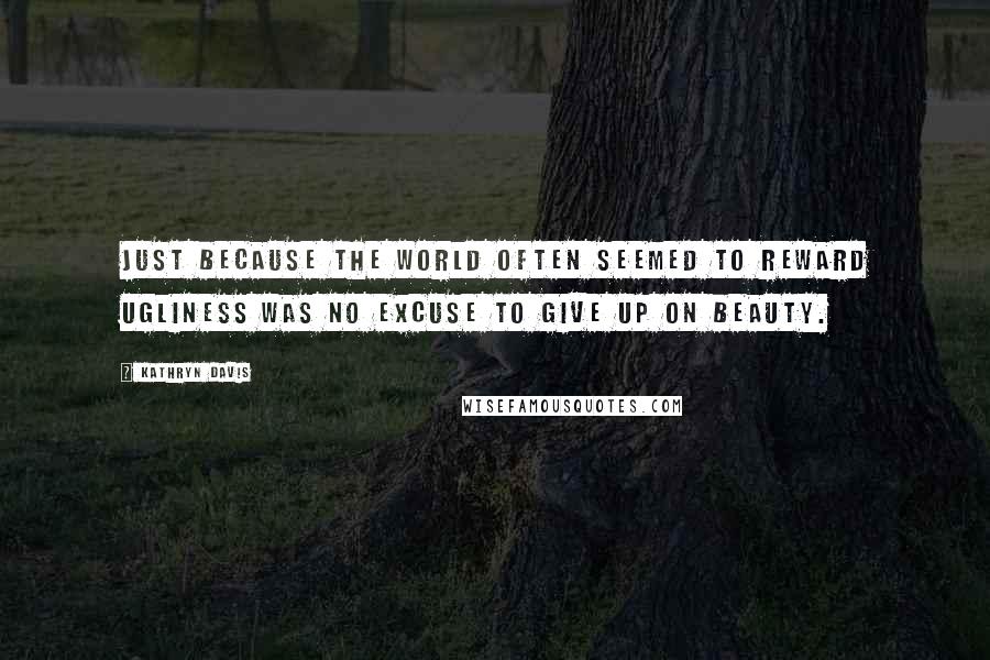 Kathryn Davis Quotes: Just because the world often seemed to reward ugliness was no excuse to give up on beauty.