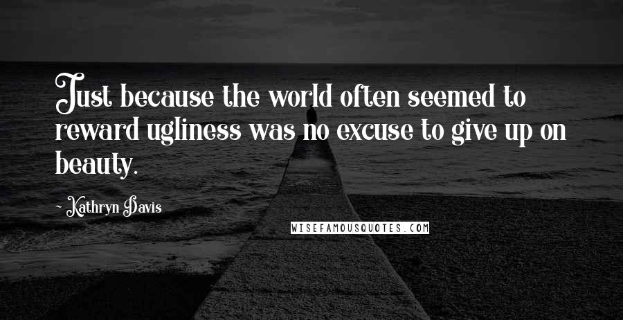 Kathryn Davis Quotes: Just because the world often seemed to reward ugliness was no excuse to give up on beauty.