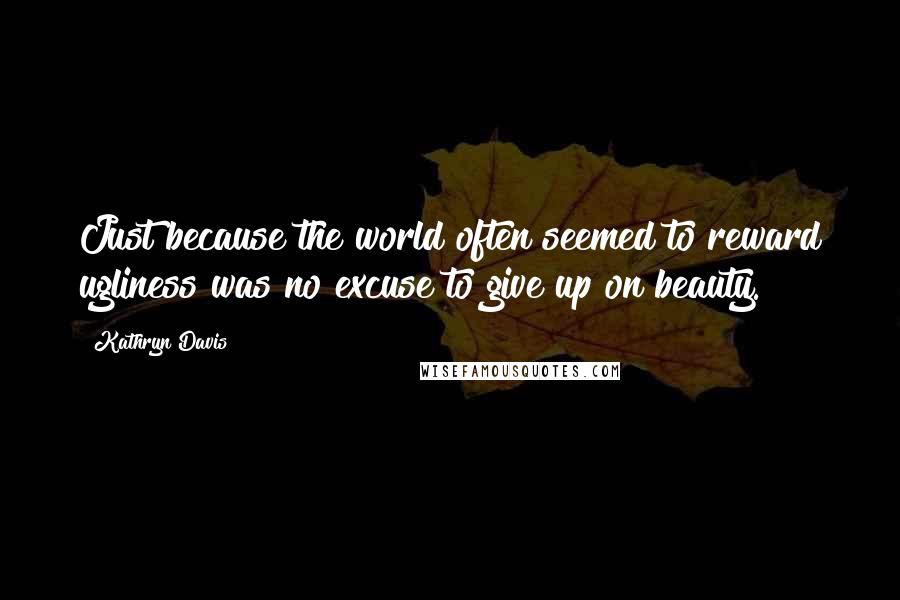 Kathryn Davis Quotes: Just because the world often seemed to reward ugliness was no excuse to give up on beauty.