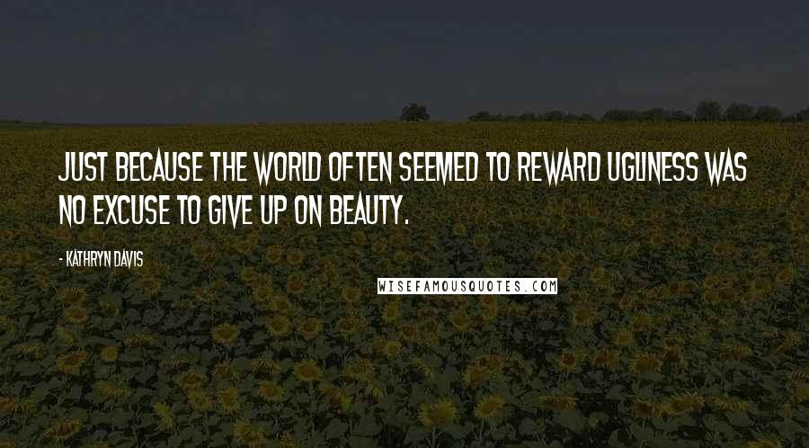 Kathryn Davis Quotes: Just because the world often seemed to reward ugliness was no excuse to give up on beauty.