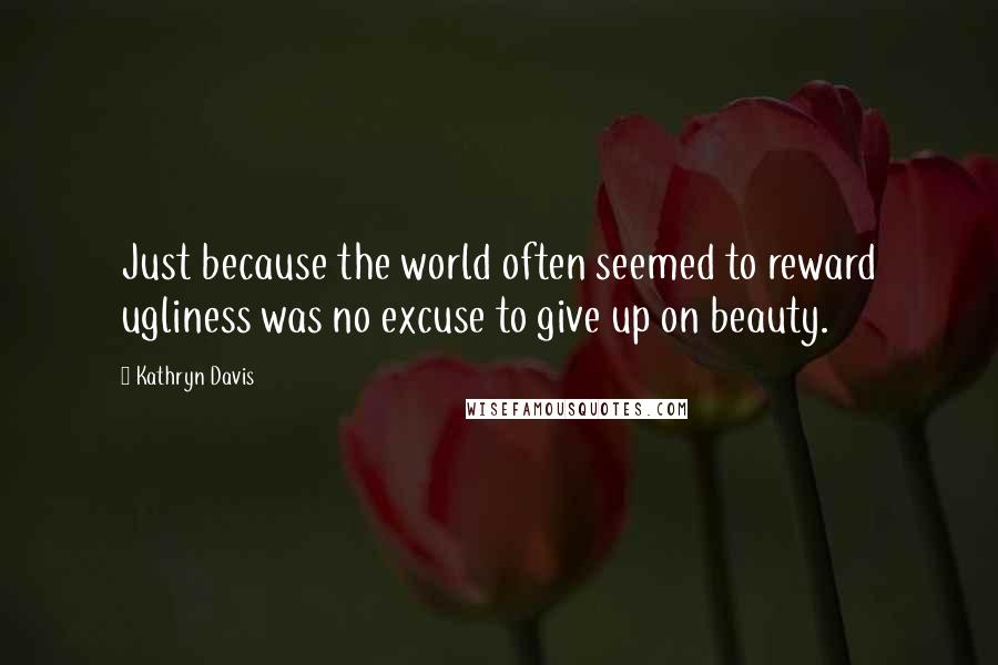 Kathryn Davis Quotes: Just because the world often seemed to reward ugliness was no excuse to give up on beauty.