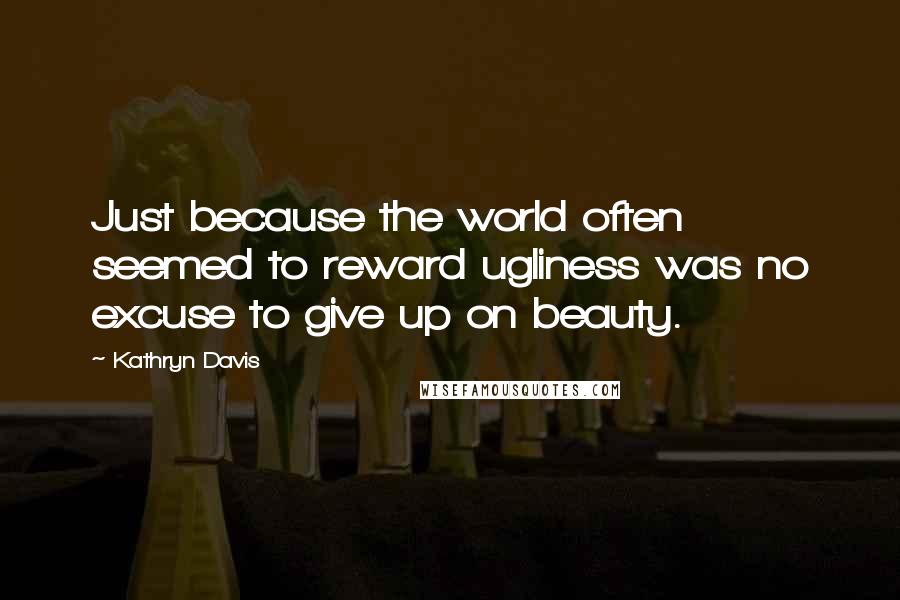 Kathryn Davis Quotes: Just because the world often seemed to reward ugliness was no excuse to give up on beauty.